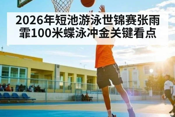 2026年短池游泳世锦赛张雨霏100米蝶泳冲金关键看点