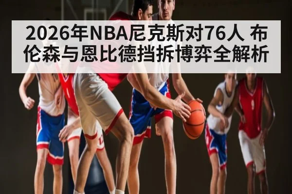 2026年NBA尼克斯对76人 布伦森与恩比德挡拆博弈全解析