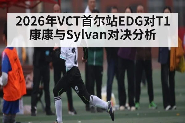 2026年VCT首尔站EDG对T1康康与Sylvan对决分析
